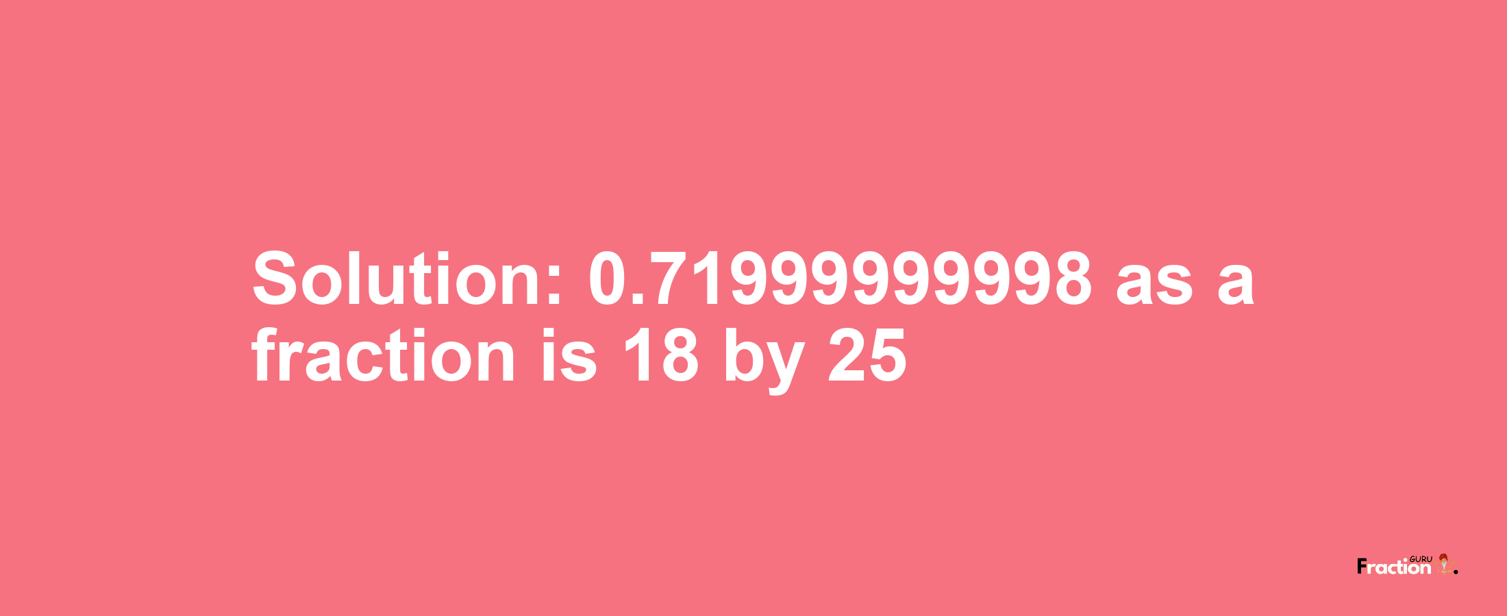 Solution:0.71999999998 as a fraction is 18/25